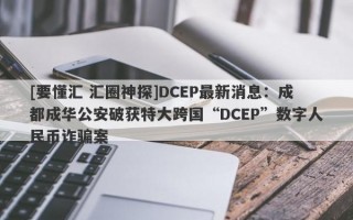 [要懂汇 汇圈神探]DCEP最新消息：成都成华公安破获特大跨国“DCEP”数字人民币诈骗案