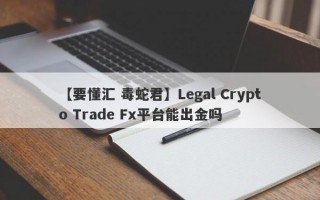 【要懂汇 毒蛇君】Legal Crypto Trade Fx平台能出金吗

