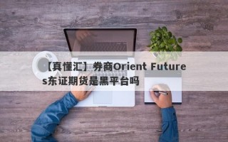 【真懂汇】券商Orient Futures东证期货是黑平台吗
