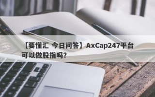 【要懂汇 今日问答】AxCap247平台可以做股指吗？
