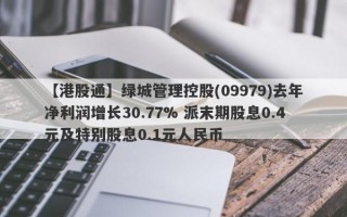 【港股通】绿城管理控股(09979)去年净利润增长30.77% 派末期股息0.4元及特别股息0.1元人民币