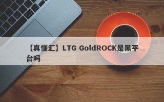 【真懂汇】LTG GoldROCK是黑平台吗

