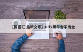 【要懂汇 最新文章】Difx黑平台不出金
