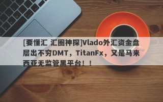 [要懂汇 汇圈神探]Vlado外汇资金盘层出不穷DMT，TitanFx，又是马来西亚无监管黑平台！！