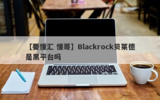 【要懂汇 懂哥】Blackrock贝莱德是黑平台吗

