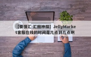 【要懂汇 汇圈神探】JellyMarket客服在线的时间是几点到几点啊
