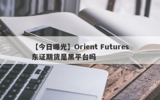【今日曝光】Orient Futures东证期货是黑平台吗
