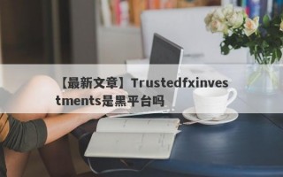 【最新文章】Trustedfxinvestments是黑平台吗
