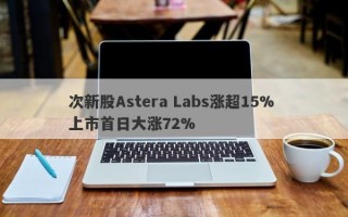 次新股Astera Labs涨超15% 上市首日大涨72%