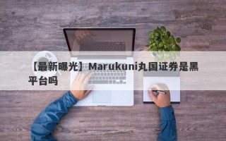 【最新曝光】Marukuni丸国证券是黑平台吗
