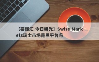 【要懂汇 今日曝光】Swiss Markets瑞士市场是黑平台吗
