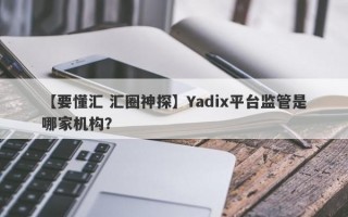 【要懂汇 汇圈神探】Yadix平台监管是哪家机构？
