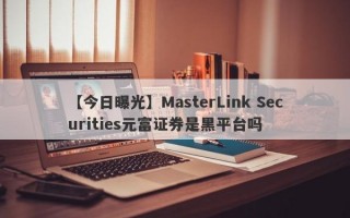 【今日曝光】MasterLink Securities元富证券是黑平台吗
