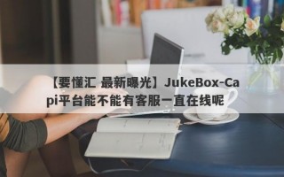 【要懂汇 最新曝光】JukeBox-Capi平台能不能有客服一直在线呢
