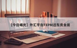 【今日曝光】外汇平台FEPM远东贵金属
