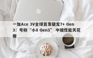 一加Ace 3V全球首发骁龙7+ Gen3：号称“小8 Gen3” 中端性能天花板