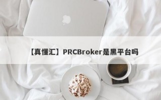 【真懂汇】PRCBroker是黑平台吗

