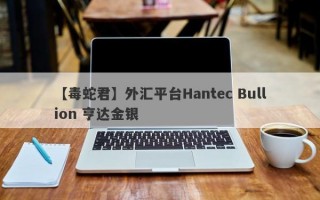 【毒蛇君】外汇平台Hantec Bullion 亨达金银
