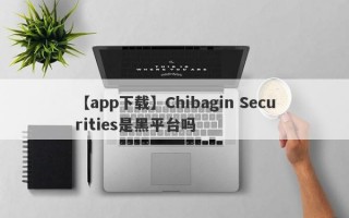 【app下载】Chibagin Securities是黑平台吗
