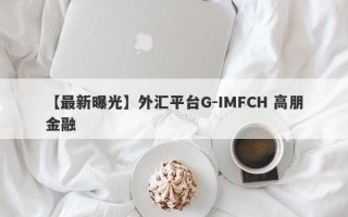 【最新曝光】外汇平台G-IMFCH 高朋金融

