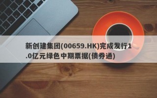 新创建集团(00659.HK)完成发行1.0亿元绿色中期票据(债券通)