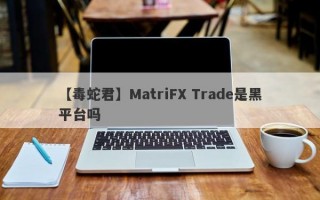 【毒蛇君】MatriFX Trade是黑平台吗
