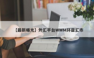 【最新曝光】外汇平台WWM环亚汇市
