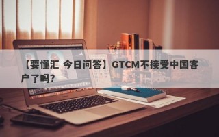 【要懂汇 今日问答】GTCM不接受中国客户了吗？
