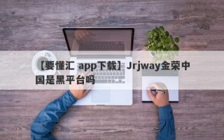 【要懂汇 app下载】Jrjway金荣中国是黑平台吗
