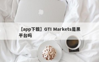 【app下载】GTI Markets是黑平台吗
