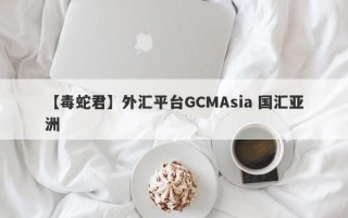 【毒蛇君】外汇平台GCMAsia 国汇亚洲
