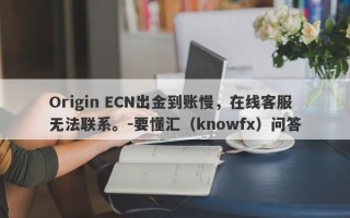 Origin ECN出金到账慢，在线客服无法联系。-要懂汇（knowfx）问答