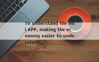 To understand the Hui APP, making the economy easier to understand
