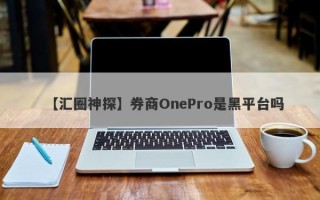 【汇圈神探】券商OnePro是黑平台吗
