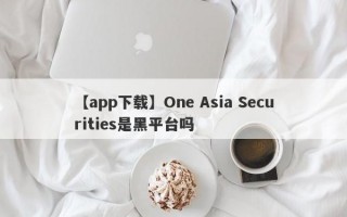 【app下载】One Asia Securities是黑平台吗
