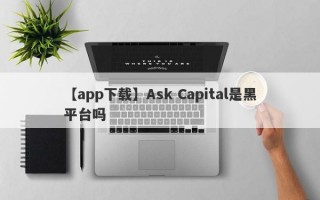 【app下载】Ask Capital是黑平台吗
