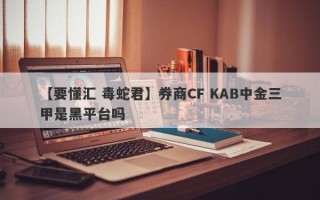 【要懂汇 毒蛇君】券商CF KAB中金三甲是黑平台吗
