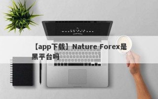 【app下载】Nature Forex是黑平台吗
