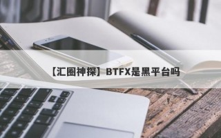 【汇圈神探】BTFX是黑平台吗
