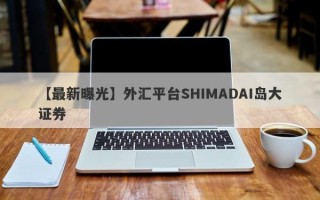 【最新曝光】外汇平台SHIMADAI岛大证券
