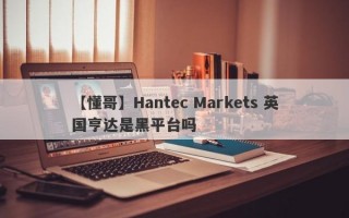 【懂哥】Hantec Markets 英国亨达是黑平台吗
