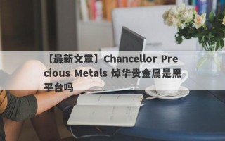 【最新文章】Chancellor Precious Metals 焯华贵金属是黑平台吗
