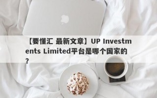 【要懂汇 最新文章】UP Investments Limited平台是哪个国家的？
