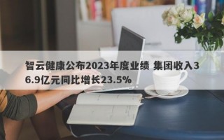 智云健康公布2023年度业绩 集团收入36.9亿元同比增长23.5%