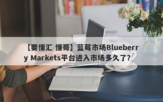 【要懂汇 懂哥】蓝莓市场Blueberry Markets平台进入市场多久了？
