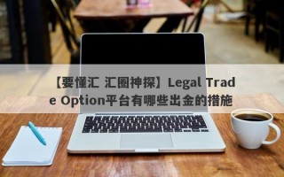 【要懂汇 汇圈神探】Legal Trade Option平台有哪些出金的措施
