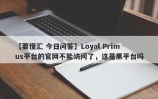 【要懂汇 今日问答】Loyal Primus平台的官网不能访问了，这是黑平台吗
