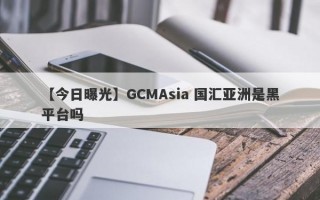 【今日曝光】GCMAsia 国汇亚洲是黑平台吗
