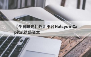 【今日曝光】外汇平台Halcyon Capital铠盛资本
