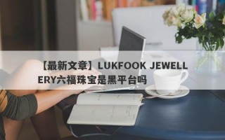 【最新文章】LUKFOOK JEWELLERY六福珠宝是黑平台吗
